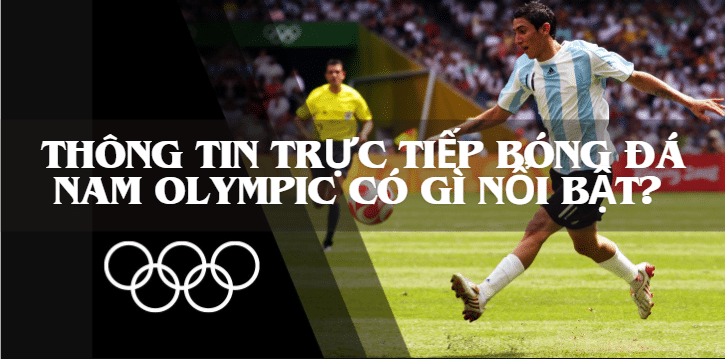 Thông tin trực tiếp bóng đá nam Olympic có gì nổi bật? 